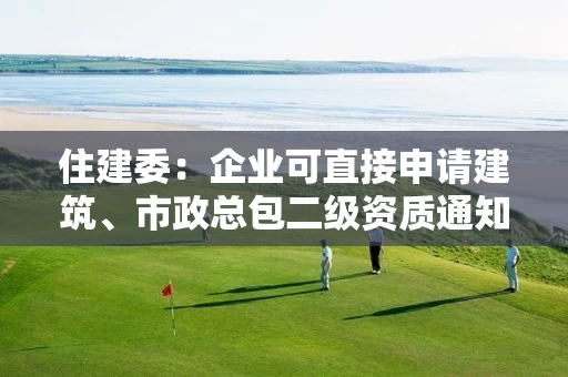 住建委：企业可直接申请建筑、市政总包二级资质通知！
