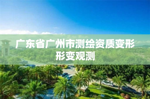 广东省广州市测绘资质变形形变观测 广东省广州市测绘资质变形形变观测