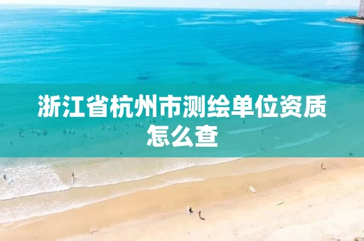 浙江省杭州市测绘单位资质怎么查