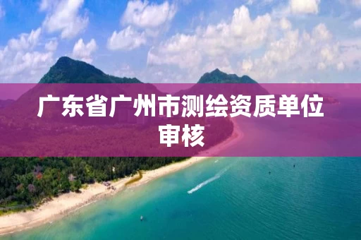 广东省广州市测绘资质单位审核