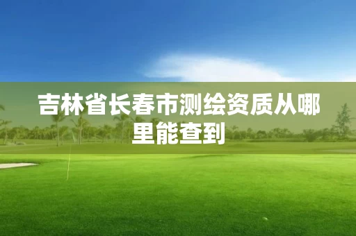 吉林省长春市测绘资质从哪里能查到
