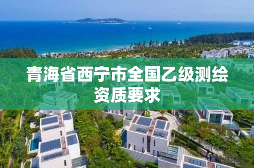 青海省西宁市全国乙级测绘资质要求