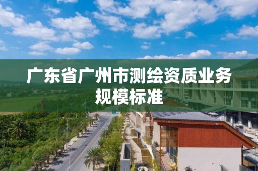 广东省广州市测绘资质业务规模标准