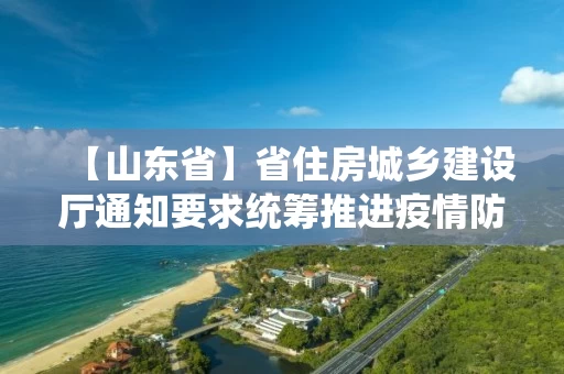 【山东省】省住房城乡建设厅通知要求统筹推进疫情防控和工程监理企业复工复产工作