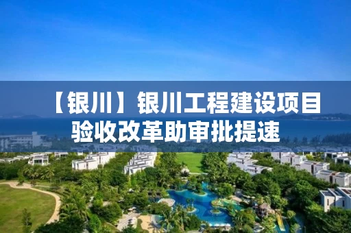 【银川】银川工程建设项目验收改革助审批提速