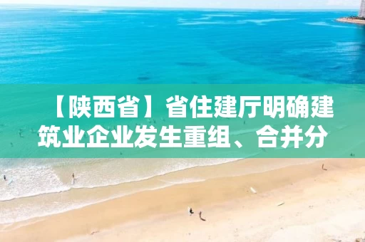 【陕西省】省住建厅明确建筑业企业发生重组、合并分立等情况有关问题