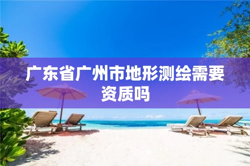 广东省广州市地形测绘需要资质吗