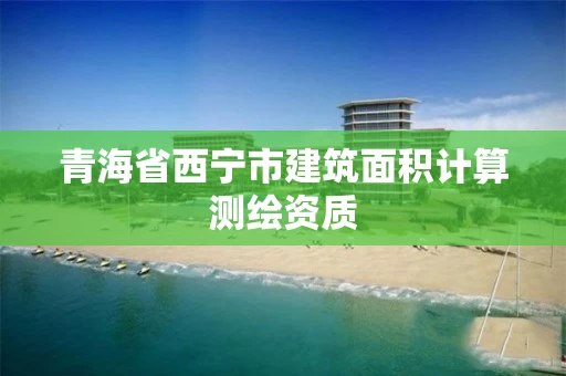 青海省西宁市建筑面积计算测绘资质