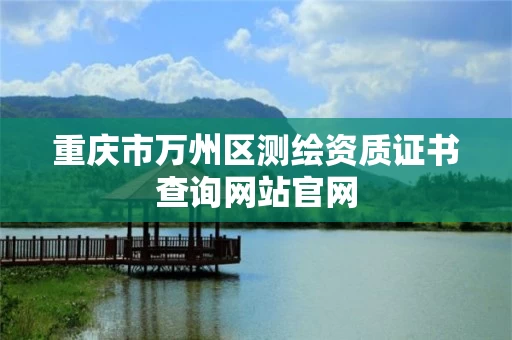 重庆市万州区测绘资质证书查询网站官网 重庆市万州区测绘资质证书查询网站官网