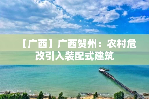 【广西】广西贺州：农村危改引入装配式建筑
