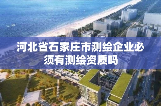 河北省石家庄市测绘企业必须有测绘资质吗 河北省石家庄市测绘企业必须有测绘资质吗