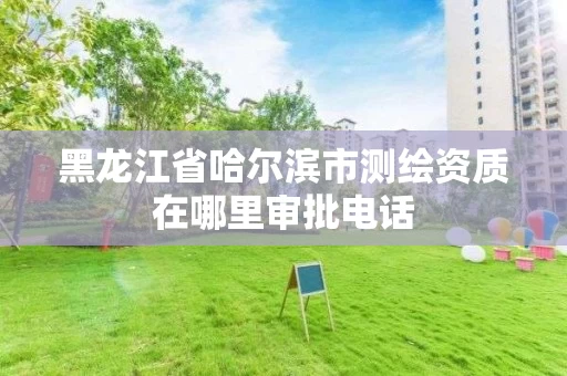 黑龙江省哈尔滨市测绘资质在哪里审批电话