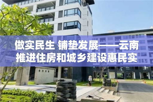 做实民生 铺垫发展――云南推进住房和城乡建设惠民实事侧记