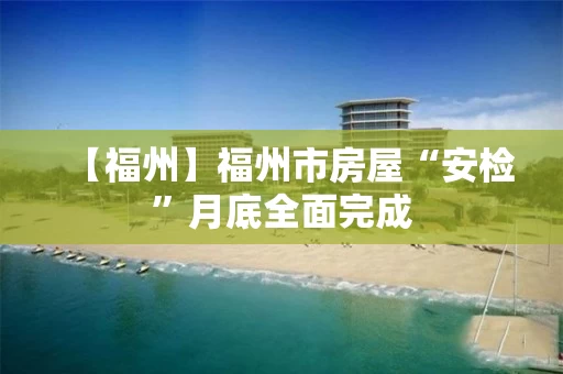【福州】福州市房屋“安检”月底全面完成