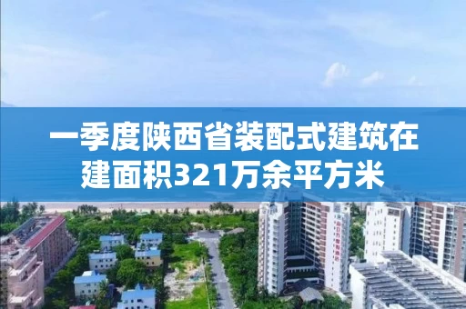 一季度陕西省装配式建筑在建面积321万余平方米