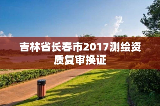 吉林省长春市2017测绘资质复审换证
