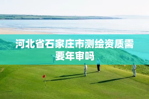 河北省石家庄市测绘资质需要年审吗