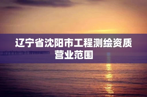 辽宁省沈阳市工程测绘资质营业范围