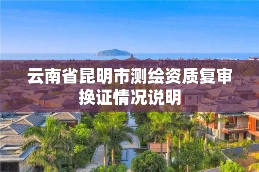 云南省昆明市测绘资质复审换证情况说明