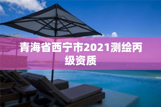 青海省西宁市2021测绘丙级资质