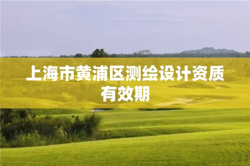 上海市黄浦区测绘设计资质有效期