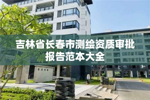 吉林省长春市测绘资质审批报告范本大全 吉林省长春市测绘资质审批报告范本大全
