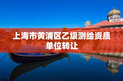 上海市黄浦区乙级测绘资质单位转让 上海市黄浦区乙级测绘资质单位转让