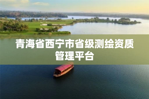 青海省西宁市省级测绘资质管理平台