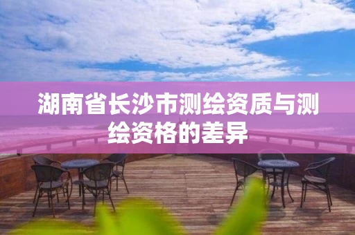 湖南省长沙市测绘资质与测绘资格的差异