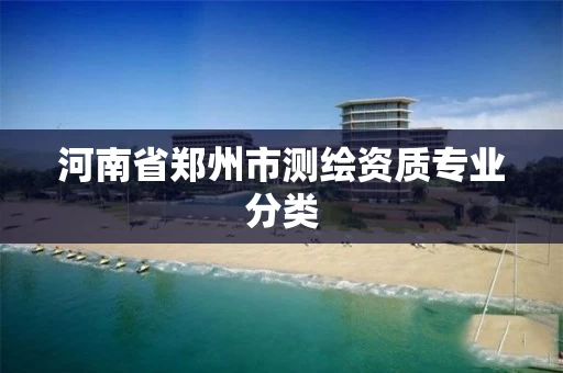河南省郑州市测绘资质专业分类 河南省郑州市测绘资质专业分类