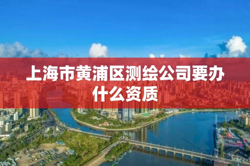 上海市黄浦区测绘公司要办什么资质