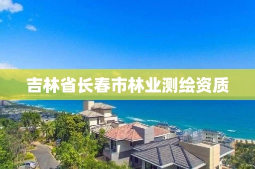 吉林省长春市林业测绘资质 吉林省长春市林业测绘资质