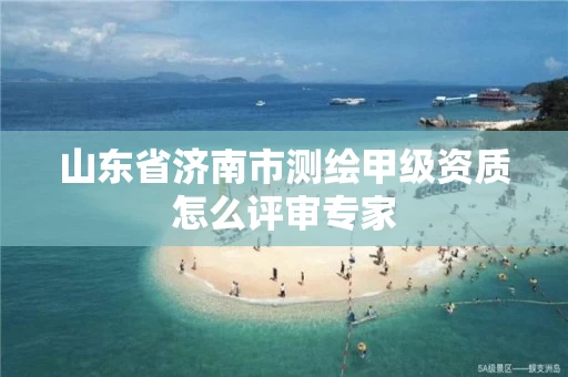 山东省济南市测绘甲级资质怎么评审专家