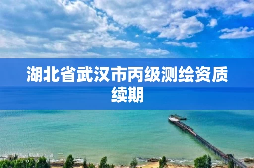 湖北省武汉市丙级测绘资质续期