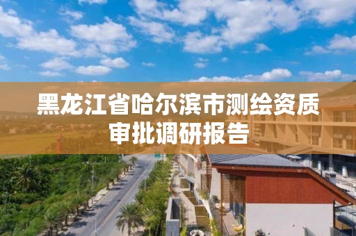 黑龙江省哈尔滨市测绘资质审批调研报告