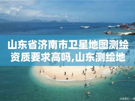 山东省济南市卫星地图测绘资质要求高吗,山东测绘地理信息产业园是干嘛的。