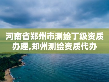 河南省郑州市测绘丁级资质办理,郑州测绘资质代办