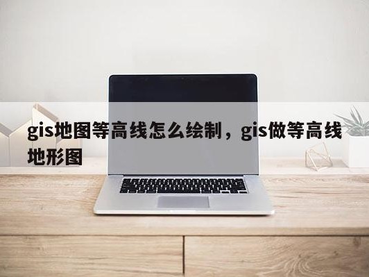 gis地图等高线怎么绘制，gis做等高线地形图