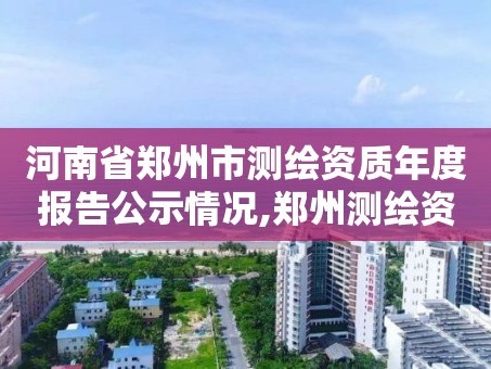 河南省郑州市测绘资质年度报告公示情况,郑州测绘资质代办。
