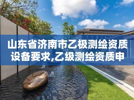 山东省济南市乙极测绘资质设备要求,乙级测绘资质申请条件。