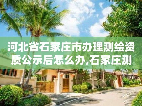 河北省石家庄市办理测绘资质公示后怎么办,石家庄测绘单位。