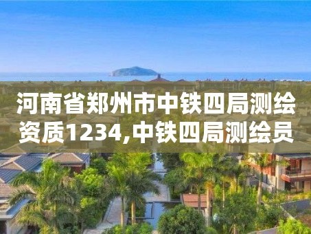 河南省郑州市中铁四局测绘资质1234,中铁四局测绘员工资