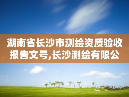 湖南省长沙市测绘资质验收报告文号,长沙测绘有限公司怎么样。