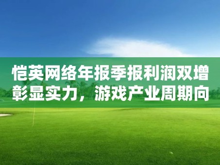 恺英网络年报季报利润双增彰显实力，游戏产业周期向上有望保持强劲势头