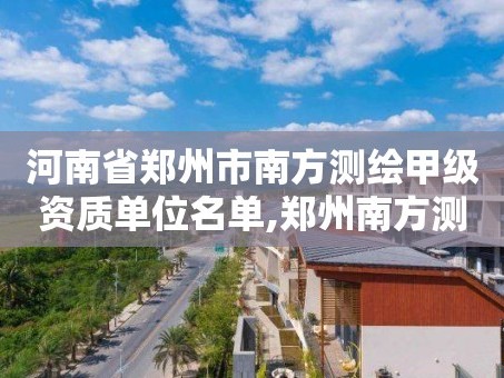河南省郑州市南方测绘甲级资质单位名单,郑州南方测绘公司。