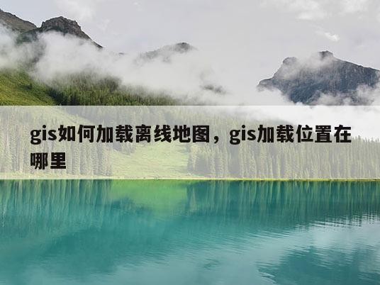 gis如何加载离线地图，gis加载位置在哪里