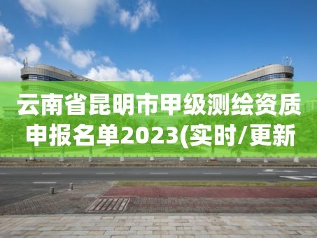 云南省昆明市甲级测绘资质申报名单2023(实时/更新中)