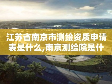 江苏省南京市测绘资质申请表是什么,南京测绘院是什么编制。