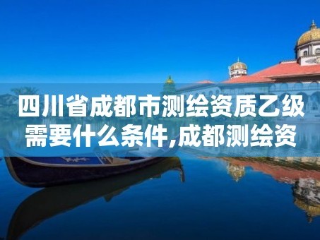 四川省成都市测绘资质乙级需要什么条件,成都测绘资质代办。