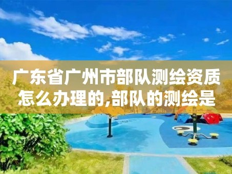 广东省广州市部队测绘资质怎么办理的,部队的测绘是做什么的。